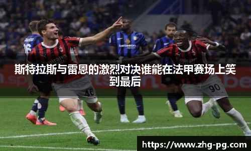 斯特拉斯与雷恩的激烈对决谁能在法甲赛场上笑到最后